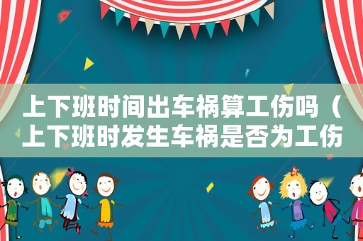 上下班時間出車禍算工傷嗎（上下班時發(fā)生車禍是否為工傷）