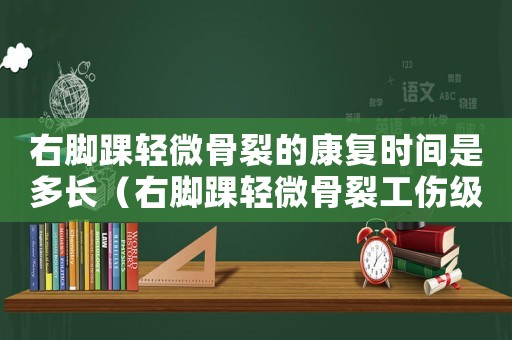 右腳踝輕微骨裂的康復(fù)時間是多長（右腳踝輕微骨裂工傷級別）