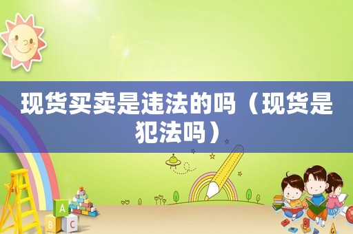 現貨買賣是違法的嗎（現貨是犯法嗎）