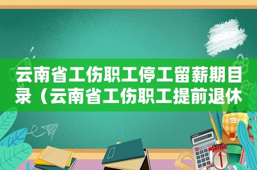 云南省工傷職工停工留薪期目錄（云南省工傷職工提前退休）