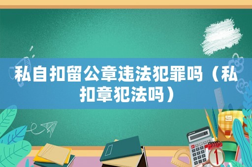 私自扣留公章違法犯罪嗎（私扣章犯法嗎）