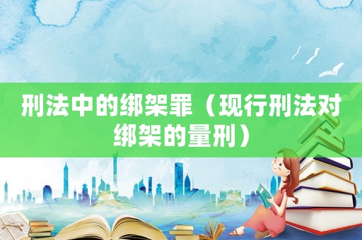 刑法中的綁架罪（現行刑法對綁架的量刑）