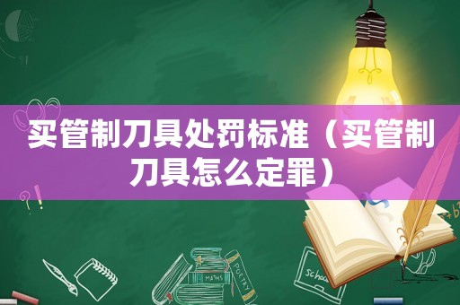 買管制刀具處罰標準（買管制刀具怎么定罪）