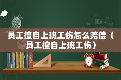 員工擅自上班工傷怎么賠償（員工擅自上班工傷）