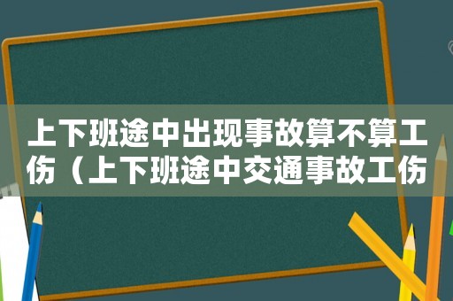 上下班途中出現事故算不算工傷（上下班途中交通事故工傷規定）