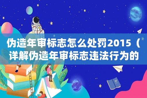 偽造年審標(biāo)志怎么處罰2015（詳解偽造年審標(biāo)志違法行為的處罰及相關(guān)法律規(guī)定）