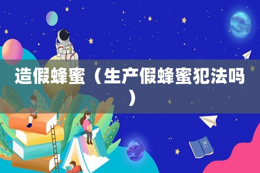 造假蜂蜜（生產(chǎn)假蜂蜜犯法嗎）