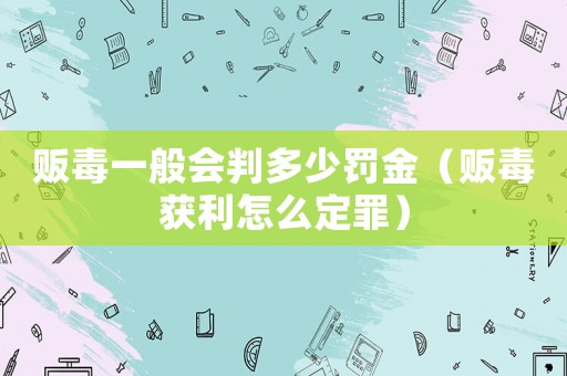 販毒一般會判多少罰金（販毒獲利怎么定罪）