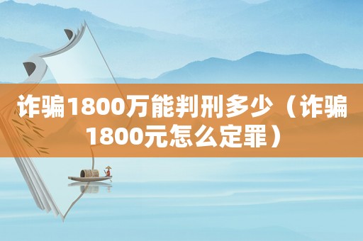 詐騙1800萬能判刑多少（詐騙1800元怎么定罪）