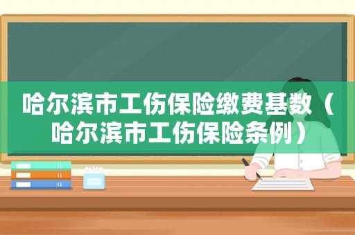哈爾濱市工傷保險繳費基數（哈爾濱市工傷保險條例）