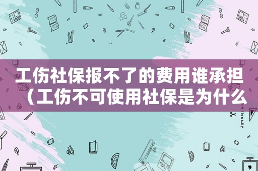 工傷社保報不了的費用誰承擔（工傷不可使用社保是為什么）