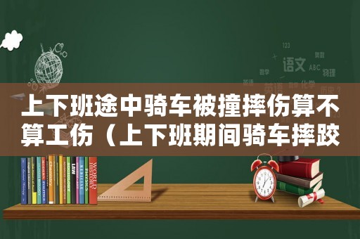 上下班途中騎車被撞摔傷算不算工傷（上下班期間騎車摔跤算工傷嗎）