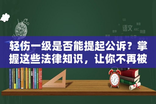 輕傷一級(jí)是否能提起公訴？掌握這些法律知識(shí)，讓你不再被動(dòng)維權(quán)
