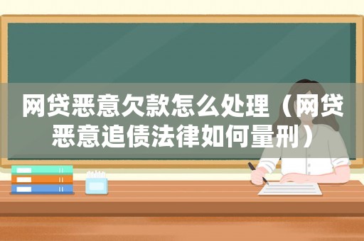 網貸惡意欠款怎么處理（網貸惡意追債法律如何量刑）