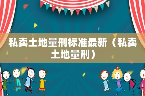 私賣(mài)土地量刑標(biāo)準(zhǔn)最新（私賣(mài)土地量刑）