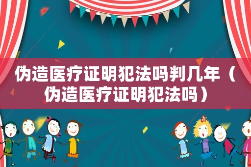 偽造醫(yī)療證明犯法嗎判幾年（偽造醫(yī)療證明犯法嗎）