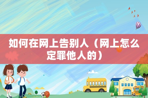 如何在網上告別人（網上怎么定罪他人的）