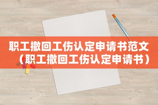 職工撤回工傷認定申請書范文（職工撤回工傷認定申請書）