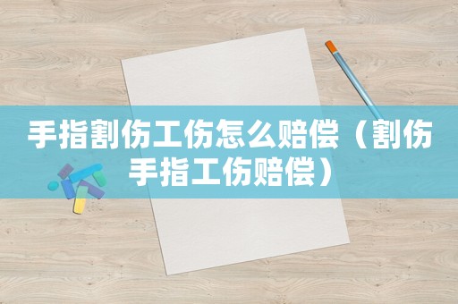 手指割傷工傷怎么賠償（割傷手指工傷賠償）