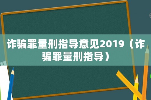 詐騙罪量刑指導意見2019（詐騙罪量刑指導）