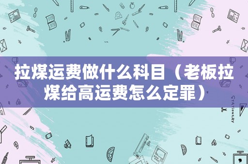 拉煤運費做什么科目（老板拉煤給高運費怎么定罪）