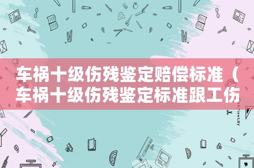 車禍十級傷殘鑒定賠償標準（車禍十級傷殘鑒定標準跟工傷）