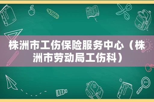 株洲市工傷保險服務中心（株洲市勞動局工傷科）