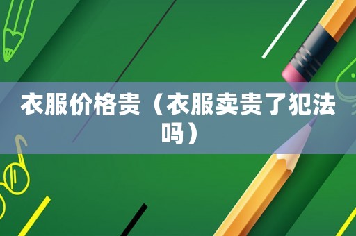 衣服價(jià)格貴（衣服賣(mài)貴了犯法嗎）