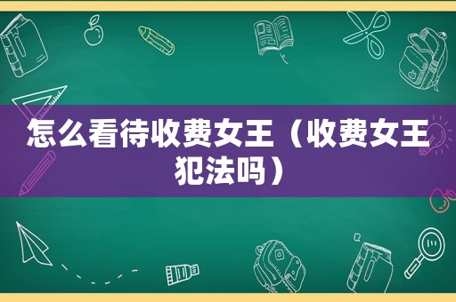 怎么看待收費(fèi)女王（收費(fèi)女王犯法嗎）