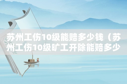 蘇州工傷10級(jí)能賠多少錢（蘇州工傷10級(jí)曠工開除能賠多少）