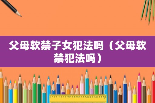 父母軟禁子女犯法嗎（父母軟禁犯法嗎）