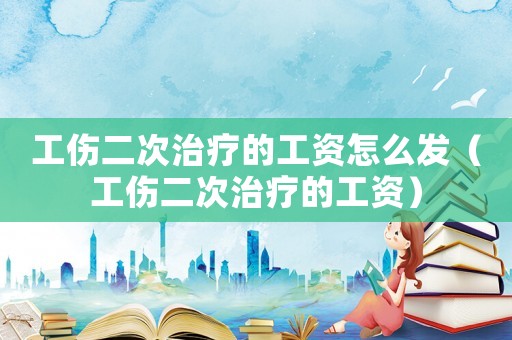 工傷二次治療的工資怎么發（工傷二次治療的工資）