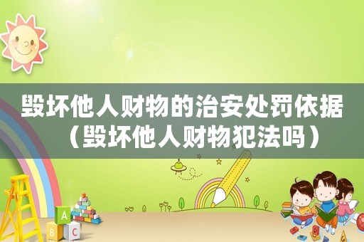 毀壞他人財物的治安處罰依據(jù)（毀壞他人財物犯法嗎）