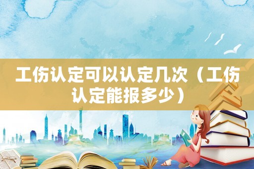工傷認定可以認定幾次（工傷認定能報多少）