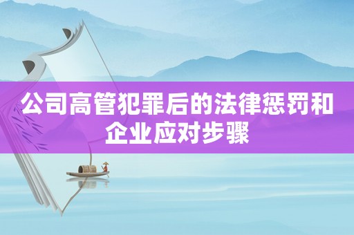 公司高管犯罪后的法律懲罰和企業(yè)應(yīng)對(duì)步驟