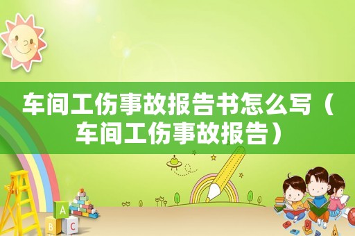 車間工傷事故報告書怎么寫（車間工傷事故報告）