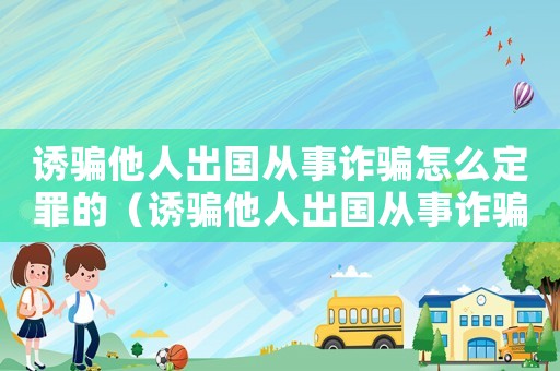 誘騙他人出國從事詐騙怎么定罪的（誘騙他人出國從事詐騙怎么定罪）