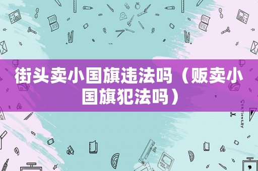 街頭賣小國(guó)旗違法嗎（販賣小國(guó)旗犯法嗎）