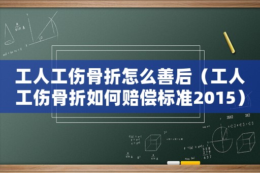 工人工傷骨折怎么善后（工人工傷骨折如何賠償標準2015）