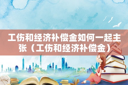 工傷和經(jīng)濟補償金如何一起主張（工傷和經(jīng)濟補償金）