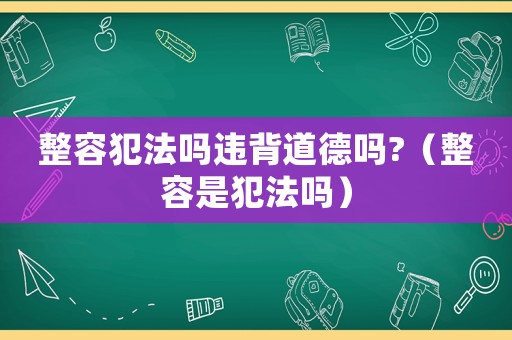 整容犯法嗎違背道德嗎?（整容是犯法嗎）