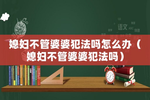 媳婦不管婆婆犯法嗎怎么辦（媳婦不管婆婆犯法嗎）