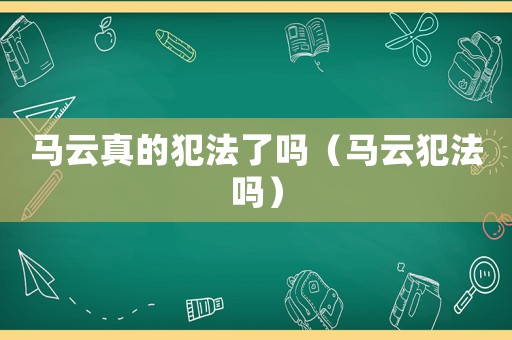 馬云真的犯法了嗎（馬云犯法嗎）