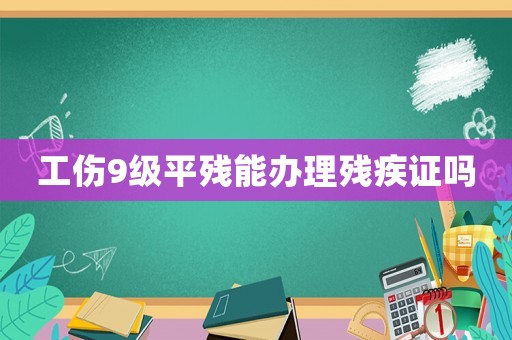 工傷9級平殘能辦理殘疾證嗎