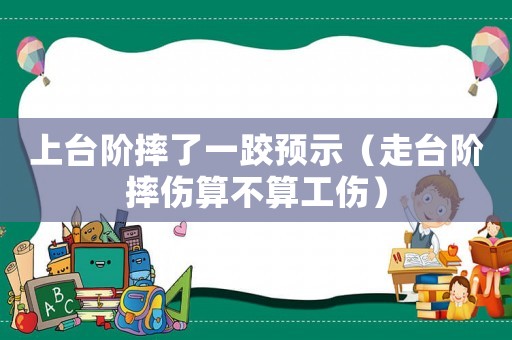 上臺階摔了一跤預示（走臺階摔傷算不算工傷）