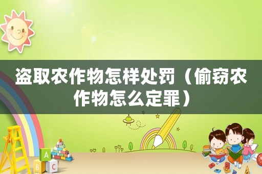 盜取農(nóng)作物怎樣處罰（偷竊農(nóng)作物怎么定罪）