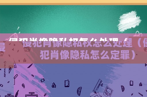 侵犯肖像隱私權怎么處理（侵犯肖像隱私怎么定罪）