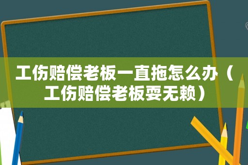工傷賠償老板一直拖怎么辦（工傷賠償老板耍無賴）