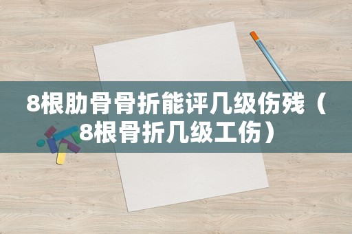 8根肋骨骨折能評(píng)幾級(jí)傷殘（8根骨折幾級(jí)工傷）