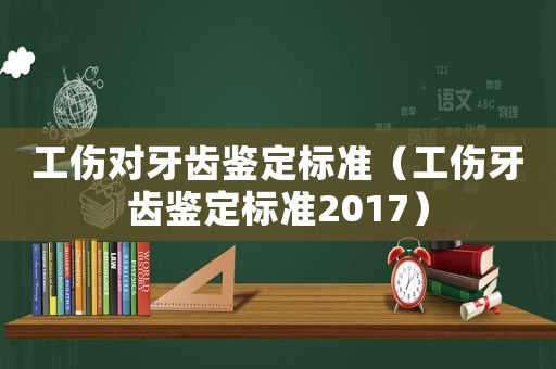 工傷對(duì)牙齒鑒定標(biāo)準(zhǔn)（工傷牙齒鑒定標(biāo)準(zhǔn)2017）